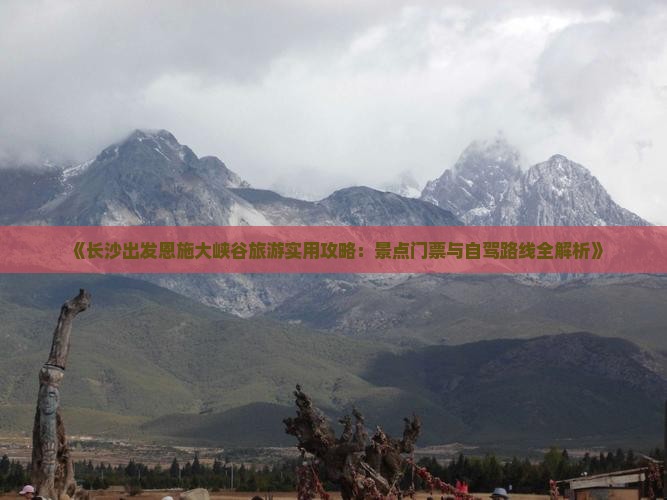 《长沙出发恩施大峡谷旅游实用攻略：景点门票与自驾路线全解析》