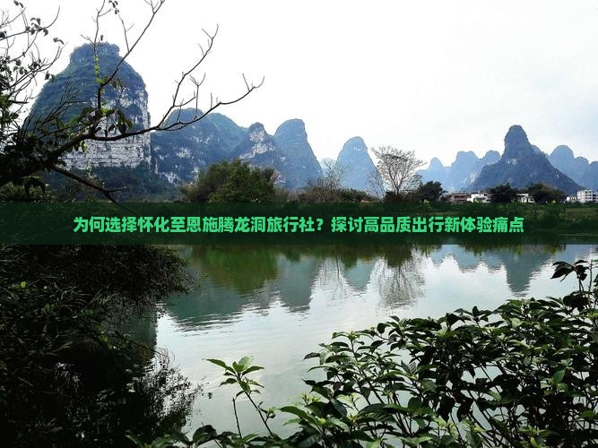 为何选择怀化至恩施腾龙洞旅行社？探讨高品质出行新体验痛点