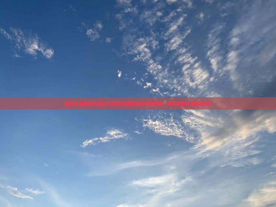 重庆出发恩施大峡谷六日游行程规划与旅游攻略,如何安排交通和住宿? 重庆出发恩施大峡谷六日游行程规划与旅游攻略,如何安排交通和住宿?