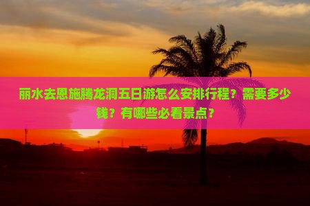 丽水去恩施腾龙洞五日游怎么安排行程？需要多少钱？有哪些必看景点？