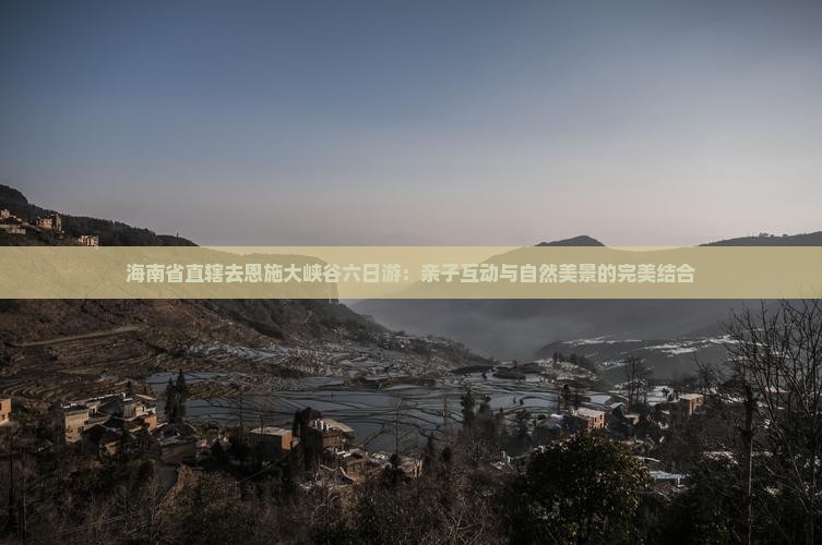 海南省直辖去恩施大峡谷六日游：亲子互动与自然美景的完美结合