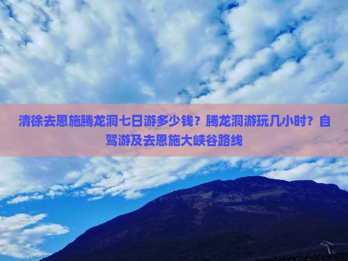清徐去恩施腾龙洞七日游多少钱？腾龙洞游玩几小时？自驾游及去恩施大峡谷路线