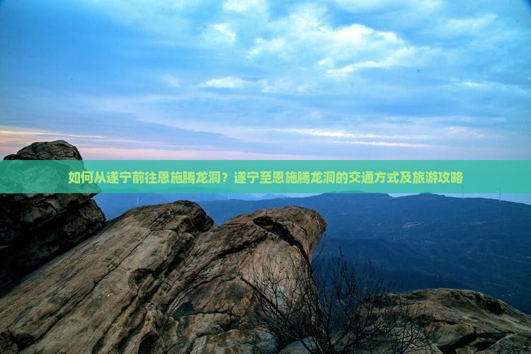如何从遂宁前往恩施腾龙洞？遂宁至恩施腾龙洞的交通方式及旅游攻略