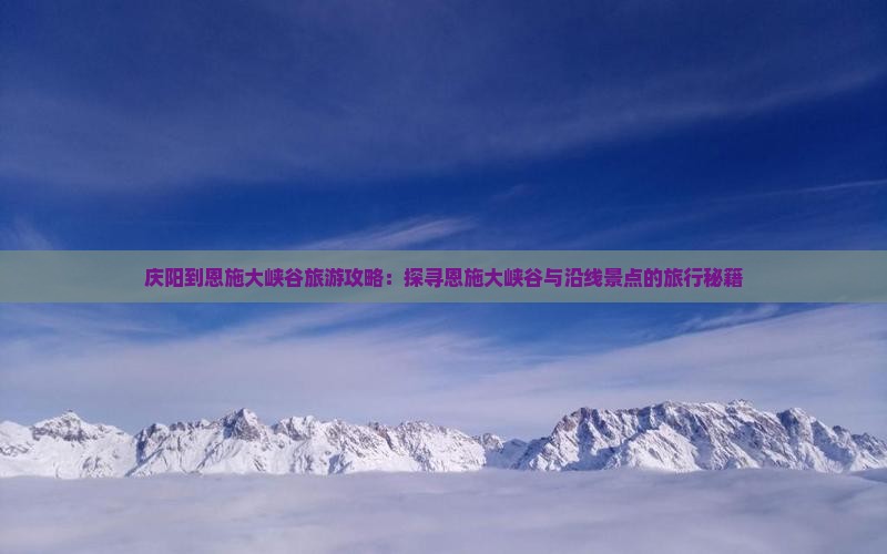 庆阳到恩施大峡谷旅游攻略：探寻恩施大峡谷与沿线景点的旅行秘籍