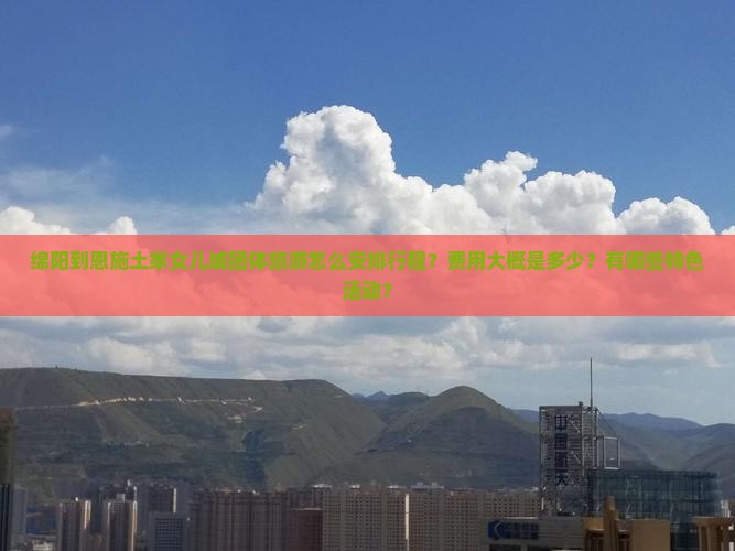绵阳到恩施土家女儿城团体旅游怎么安排行程？费用大概是多少？有哪些特色活动？