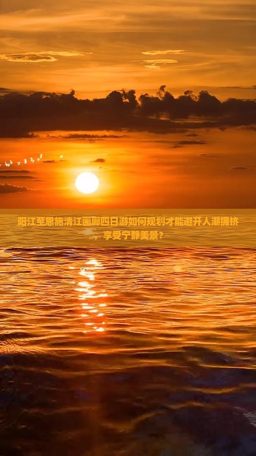 阳江至恩施清江画廊四日游如何规划才能避开人潮拥挤，享受宁静美景？