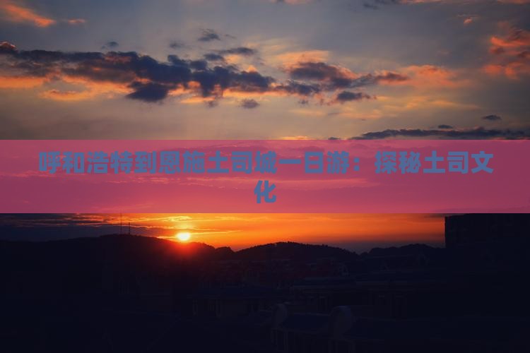 呼和浩特到恩施土司城一日游：探秘土司文化