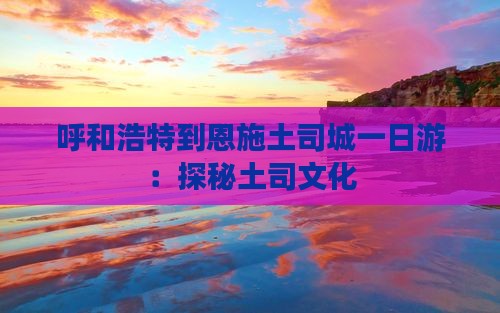 呼和浩特到恩施土司城一日游：探秘土司文化