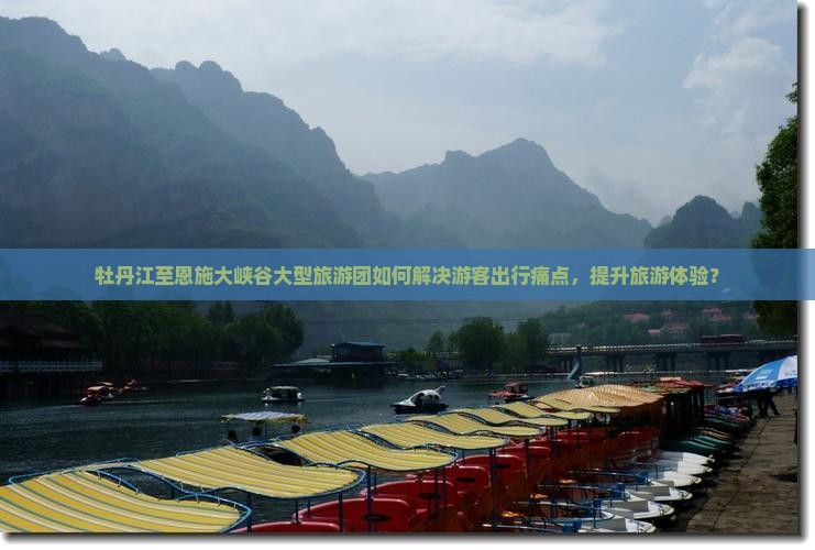 牡丹江至恩施大峡谷大型旅游团如何解决游客出行痛点，提升旅游体验？