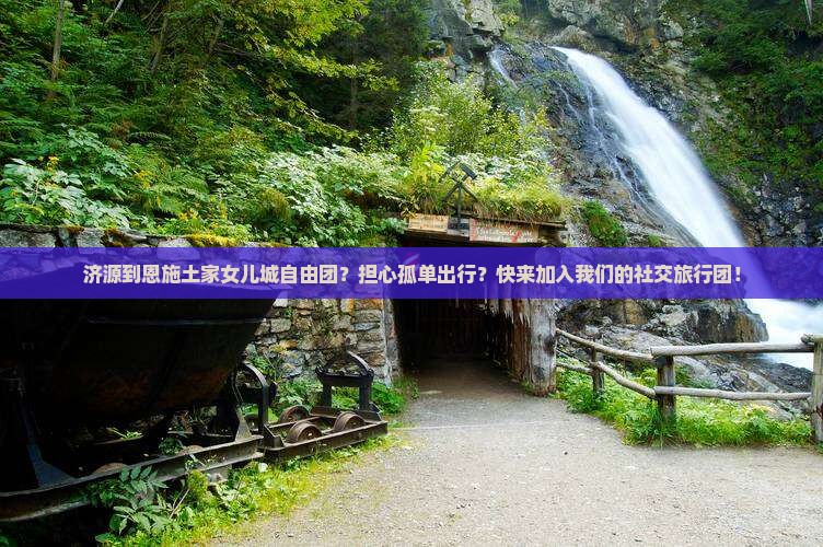 济源到恩施土家女儿城自由团？担心孤单出行？快来加入我们的社交旅行团！