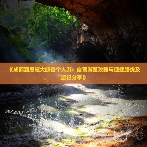 《成都到恩施大峡谷个人游：自驾游览攻略与便捷路线及游记分享》