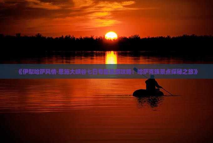 《伊犁哈萨风情·恩施大峡谷七日专题旅游攻略：哈萨克族景点探秘之旅》
