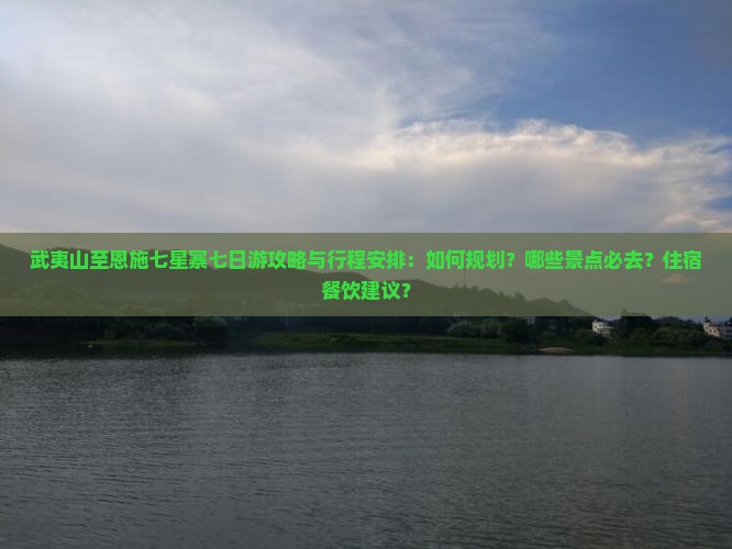 武夷山至恩施七星寨七日游攻略与行程安排：如何规划？哪些景点必去？住宿餐饮建议？
