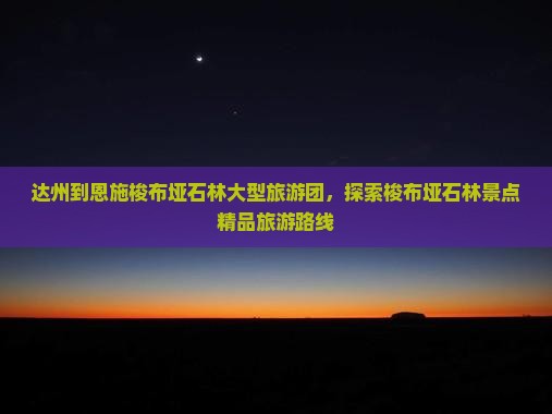 达州到恩施梭布垭石林大型旅游团，探索梭布垭石林景点精品旅游路线