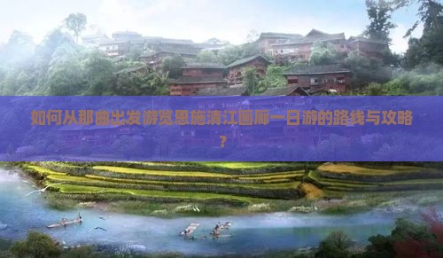 如何从那曲出发游览恩施清江画廊一日游的路线与攻略？
