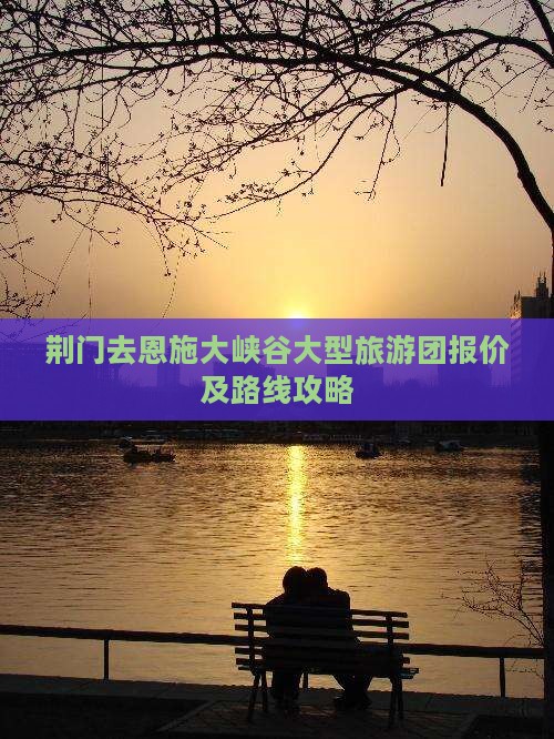 荆门去恩施大峡谷大型旅游团报价及路线攻略