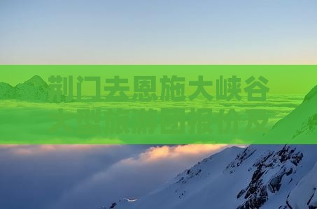 荆门去恩施大峡谷大型旅游团报价及路线攻略
