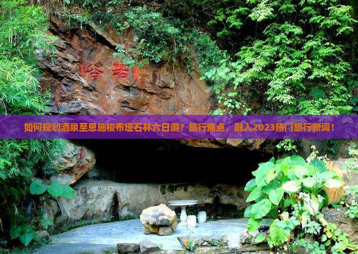 如何规划酒泉至恩施梭布垭石林六日游？旅行痛点，融入2023热门旅行新词！