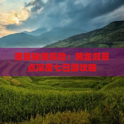 恩施秘境探险：腾龙洞景点深度七日游攻略