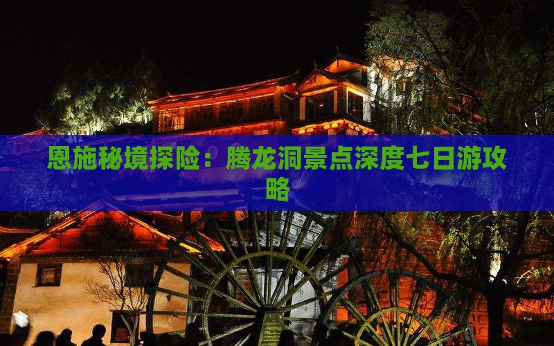 恩施秘境探险：腾龙洞景点深度七日游攻略