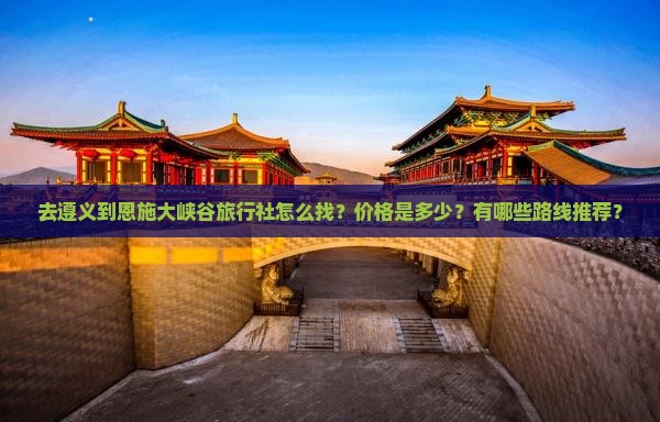 去遵义到恩施大峡谷旅行社怎么找？价格是多少？有哪些路线推荐？