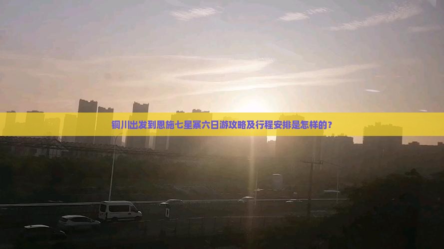 铜川出发到恩施七星寨六日游攻略及行程安排是怎样的？
