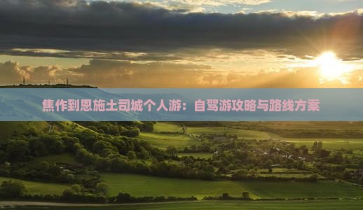 焦作到恩施土司城个人游：自驾游攻略与路线方案