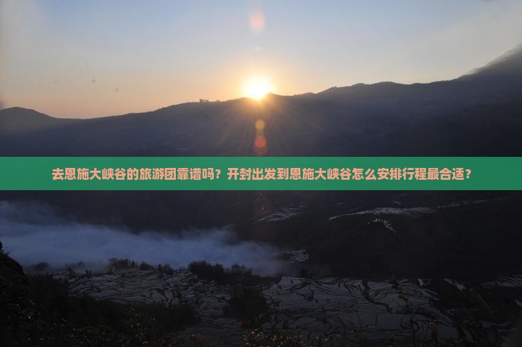 去恩施大峡谷的旅游团靠谱吗？开封出发到恩施大峡谷怎么安排行程最合适？