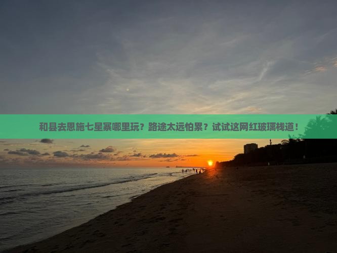 和县去恩施七星寨哪里玩？路途太远怕累？试试这网红玻璃栈道！