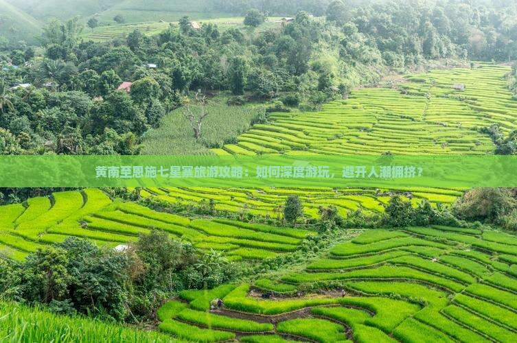 黄南至恩施七星寨旅游攻略：如何深度游玩，避开人潮拥挤？