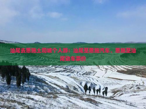汕尾去恩施土司城个人游：汕尾至恩施汽车、恩施至汕尾动车票价
