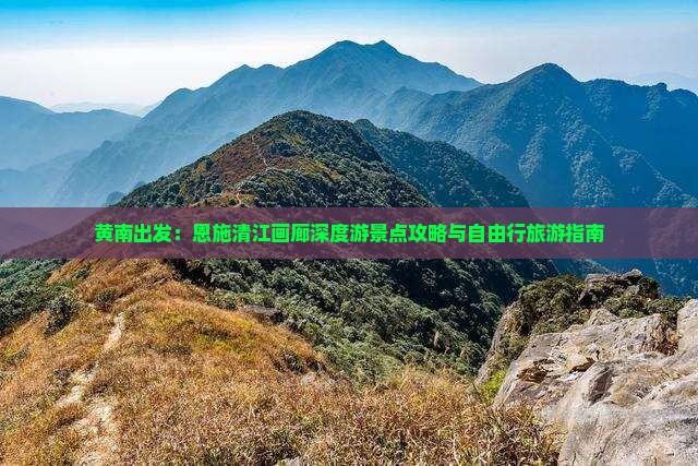 黄南出发：恩施清江画廊深度游景点攻略与自由行旅游指南