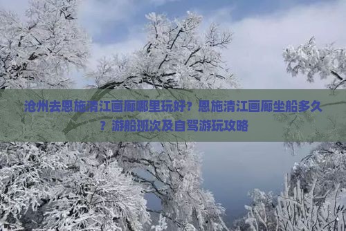 沧州去恩施清江画廊哪里玩好？恩施清江画廊坐船多久？游船班次及自驾游玩攻略