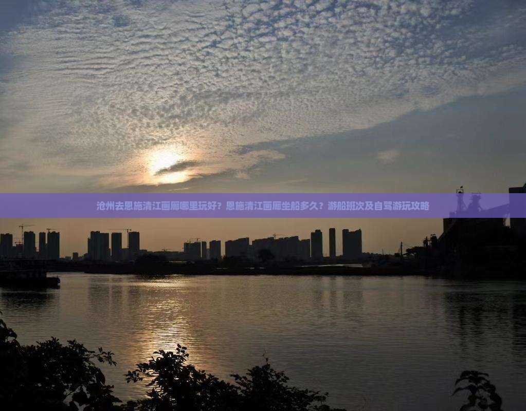 沧州去恩施清江画廊哪里玩好？恩施清江画廊坐船多久？游船班次及自驾游玩攻略