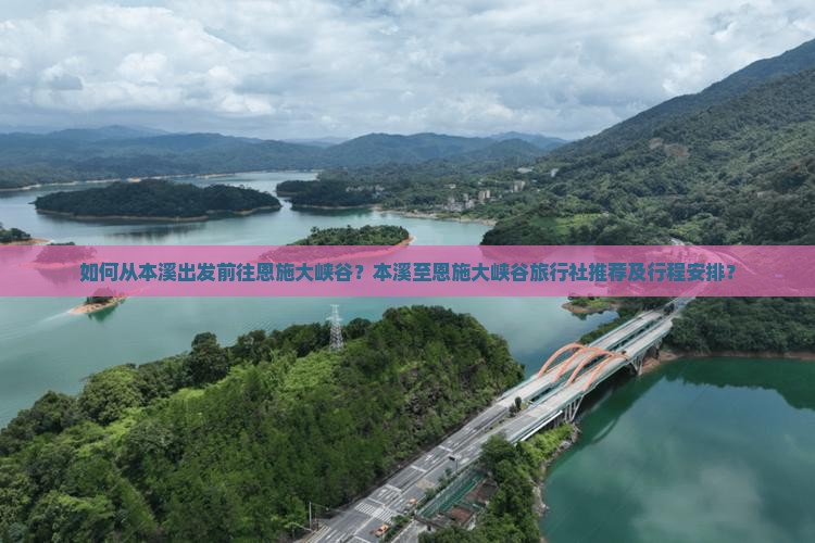 如何从本溪出发前往恩施大峡谷？本溪至恩施大峡谷旅行社推荐及行程安排？
