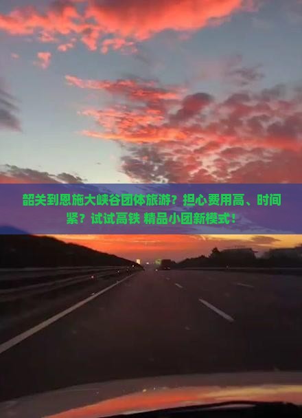 韶关到恩施大峡谷团体旅游？担心费用高、时间紧？试试高铁+精品小团新模式！