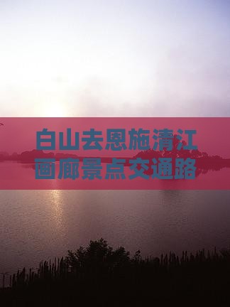 白山去恩施清江画廊景点交通路线及门票攻略
