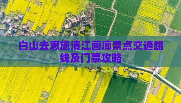 白山去恩施清江画廊景点交通路线及门票攻略