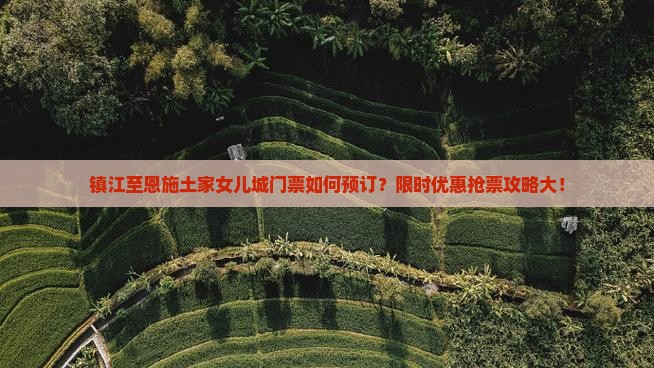 镇江至恩施土家女儿城门票如何预订？限时优惠抢票攻略大！