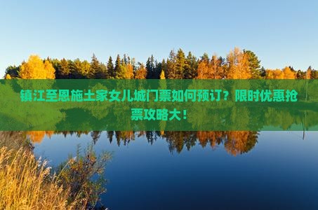 镇江至恩施土家女儿城门票如何预订？限时优惠抢票攻略大！