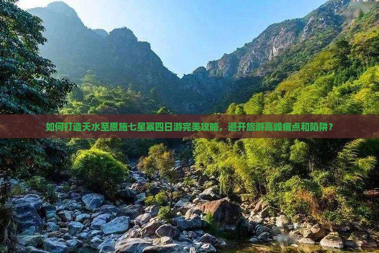如何打造天水至恩施七星寨四日游完美攻略，避开旅游高峰痛点和陷阱？