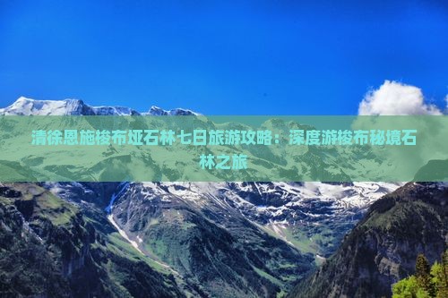 清徐恩施梭布垭石林七日旅游攻略：深度游梭布秘境石林之旅