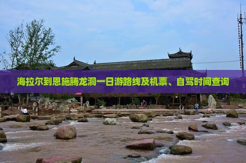 海拉尔到恩施腾龙洞一日游路线及机票、自驾时间查询