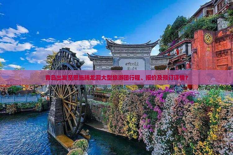 青岛出发至恩施腾龙洞大型旅游团行程、报价及预订详情？