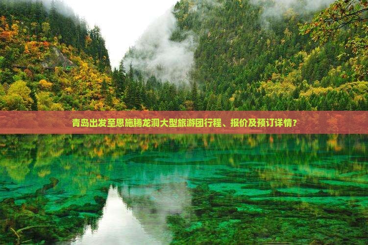 青岛出发至恩施腾龙洞大型旅游团行程、报价及预订详情？