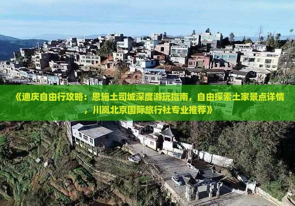 《迪庆自由行攻略：恩施土司城深度游玩指南，自由探索土家景点详情，川岚北京国际旅行社专业推荐》