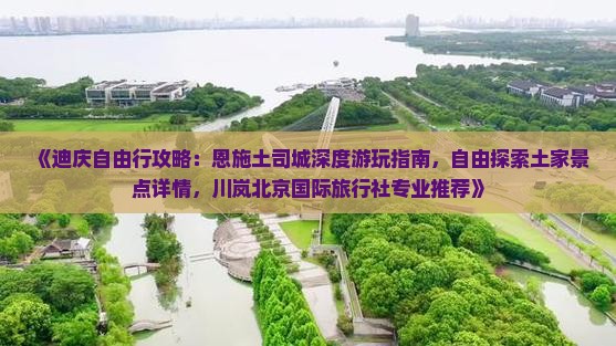 《迪庆自由行攻略：恩施土司城深度游玩指南，自由探索土家景点详情，川岚北京国际旅行社专业推荐》