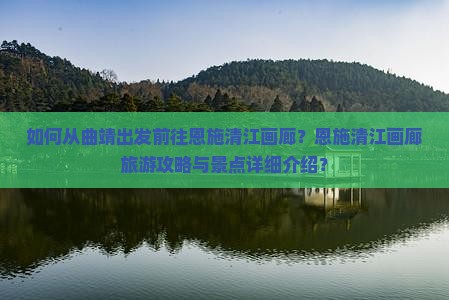 如何从曲靖出发前往恩施清江画廊？恩施清江画廊旅游攻略与景点详细介绍？