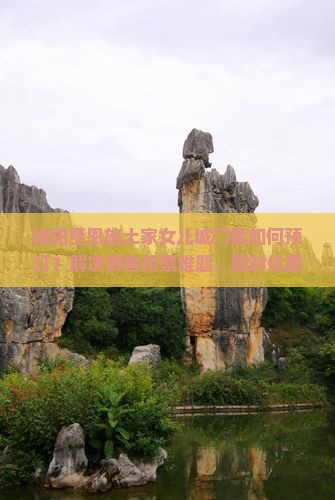 绵阳至恩施土家女儿城门票如何预订？解决游客抢票难题，限时优惠攻略！