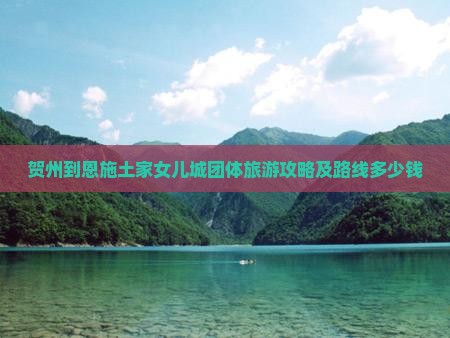贺州到恩施土家女儿城团体旅游攻略及路线多少钱